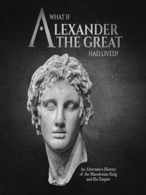 cover image of What if Alexander the Great Had Lived? an Alternative History of the Macedonian King and His Empire